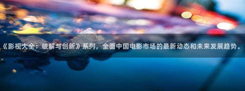 98视频网：《影视大全：破解与创新》系列，全面中国电影市场的最新动态和未来发展趋势。