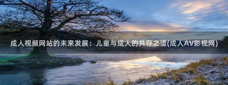 激情影院98：成人视频网站的未来发展：儿童与成人的共存之道(成人AV影视网)